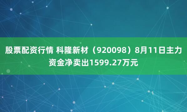 股票配资行情 科隆新材（920098）8月11日主力资金净卖出1599.27万元
