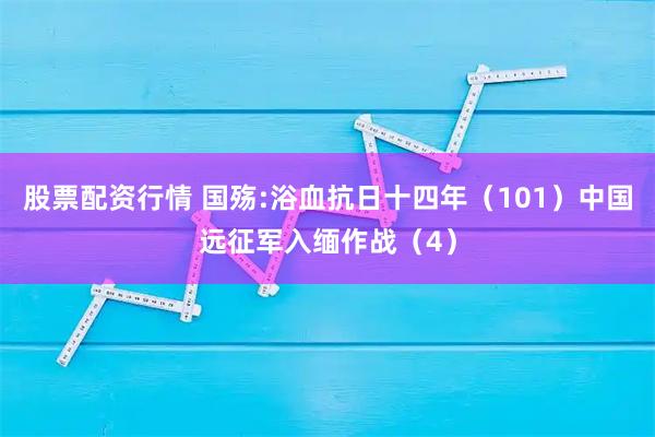 股票配资行情 国殇:浴血抗日十四年（101）中国远征军入缅作战（4）