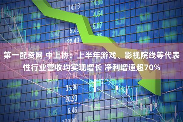 第一配资网 中上协：上半年游戏、影视院线等代表性行业营收均实现增长 净利增速超70%