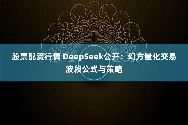 股票配资行情 DeepSeek公开：幻方量化交易波段公式与策略