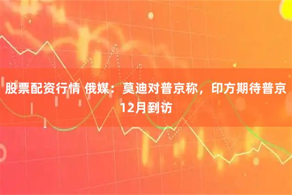 股票配资行情 俄媒：莫迪对普京称，印方期待普京12月到访