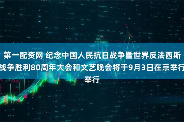 第一配资网 纪念中国人民抗日战争暨世界反法西斯战争胜利80周年大会和文艺晚会将于9月3日在京举行