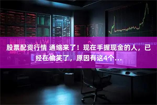 股票配资行情 通缩来了！现在手握现金的人，已经在偷笑了，原因有这4个…