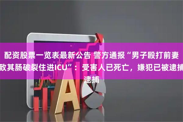 配资股票一览表最新公告 警方通报“男子殴打前妻致其肠破裂住进ICU”：受害人已死亡，嫌犯已被逮捕