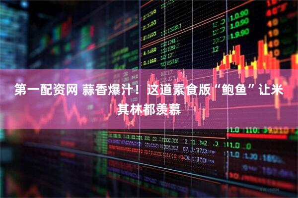 第一配资网 蒜香爆汁！这道素食版“鲍鱼”让米其林都羡慕