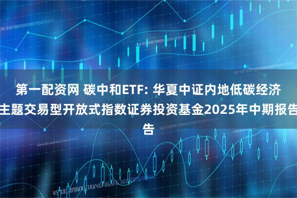 第一配资网 碳中和ETF: 华夏中证内地低碳经济主题交易型开放式指数证券投资基金2025年中期报告