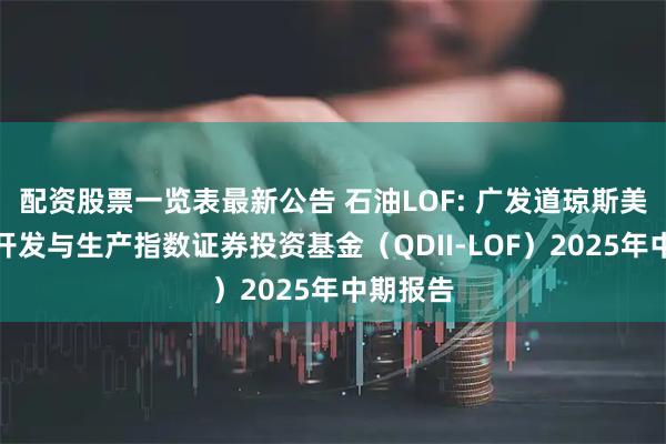 配资股票一览表最新公告 石油LOF: 广发道琼斯美国石油开发与生产指数证券投资基金（QDII-LOF）2025年中期报告