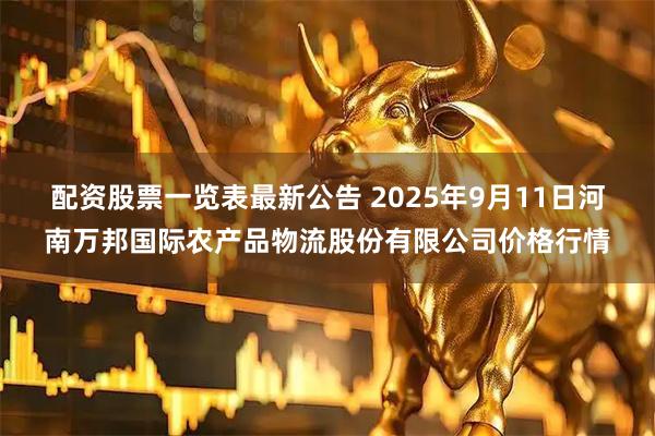 配资股票一览表最新公告 2025年9月11日河南万邦国际农产品物流股份有限公司价格行情