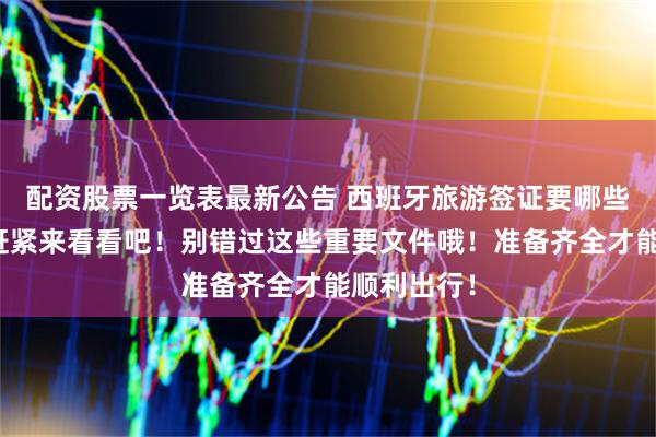 配资股票一览表最新公告 西班牙旅游签证要哪些材料呢？赶紧来看看吧！别错过这些重要文件哦！准备齐全才能顺利出行！