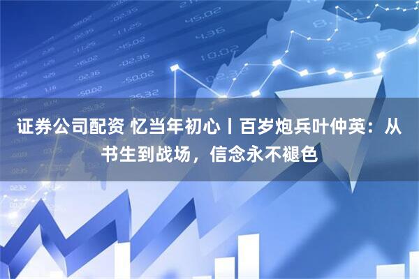 证券公司配资 忆当年初心丨百岁炮兵叶仲英：从书生到战场，信念永不褪色