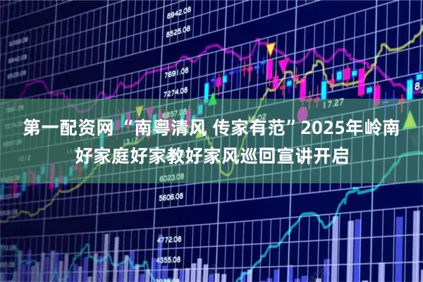 第一配资网 “南粤清风 传家有范”2025年岭南好家庭好家教好家风巡回宣讲开启