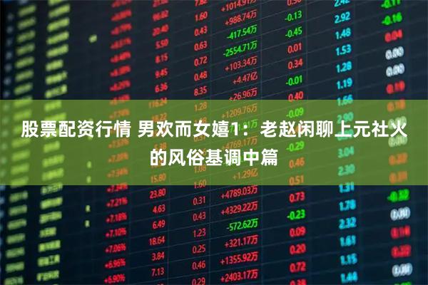 股票配资行情 男欢而女嬉1：老赵闲聊上元社火的风俗基调中篇