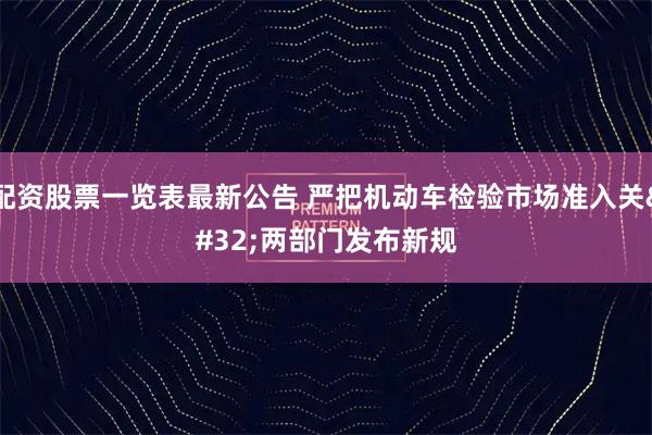 配资股票一览表最新公告 严把机动车检验市场准入关 两部门发布新规