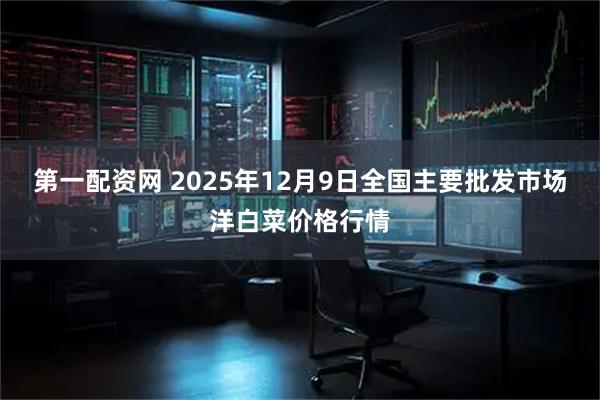 第一配资网 2025年12月9日全国主要批发市场洋白菜价格行情