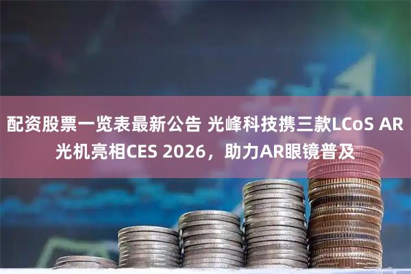 配资股票一览表最新公告 光峰科技携三款LCoS AR光机亮相CES 2026，助力AR眼镜普及