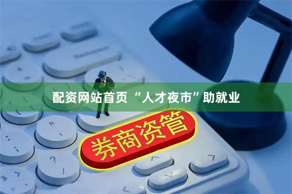 配资网站首页 “人才夜市”助就业