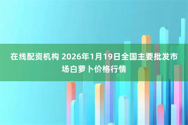 在线配资机构 2026年1月19日全国主要批发市场白萝卜价格行情