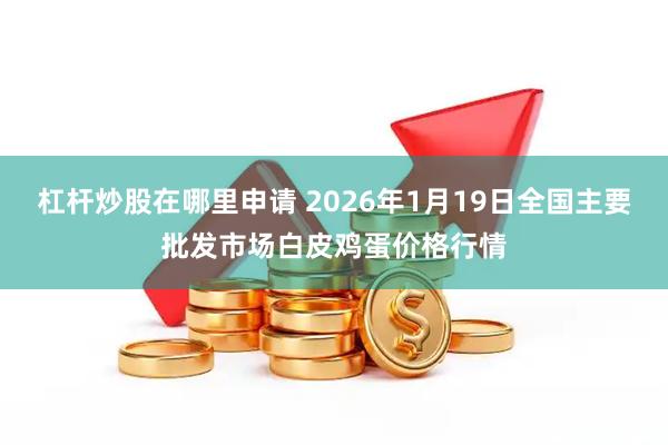 杠杆炒股在哪里申请 2026年1月19日全国主要批发市场白皮鸡蛋价格行情
