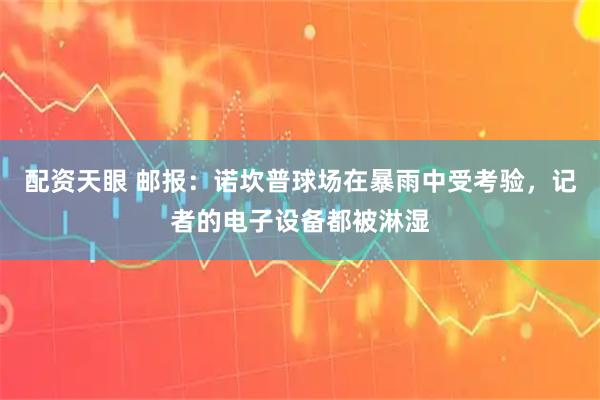 配资天眼 邮报：诺坎普球场在暴雨中受考验，记者的电子设备都被淋湿
