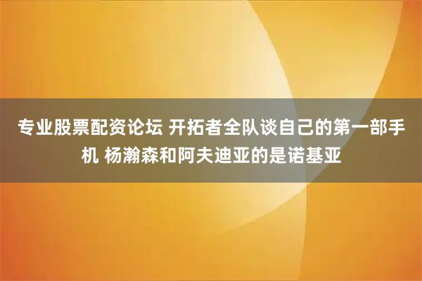 专业股票配资论坛 开拓者全队谈自己的第一部手机 杨瀚森和阿夫迪亚的是诺基亚