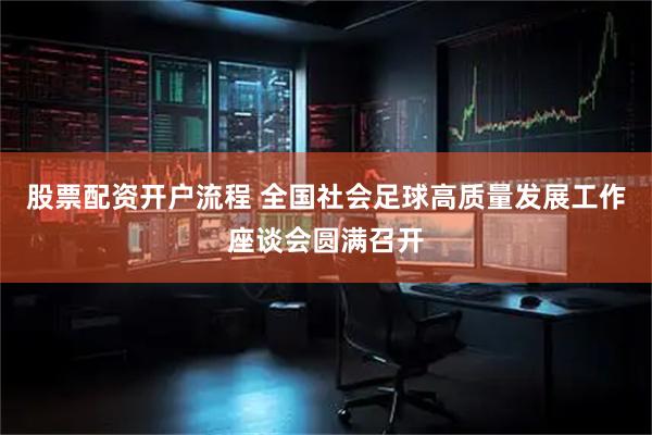 股票配资开户流程 全国社会足球高质量发展工作座谈会圆满召开