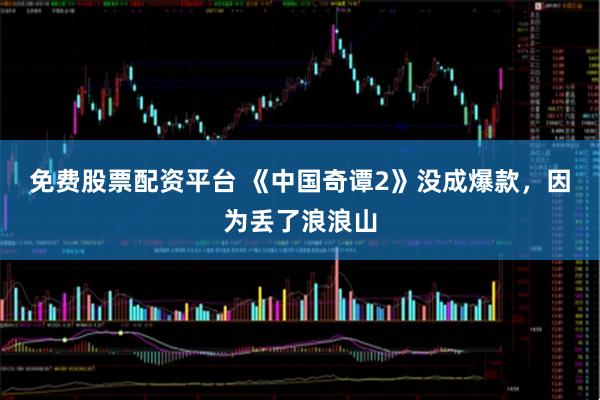 免费股票配资平台 《中国奇谭2》没成爆款，因为丢了浪浪山