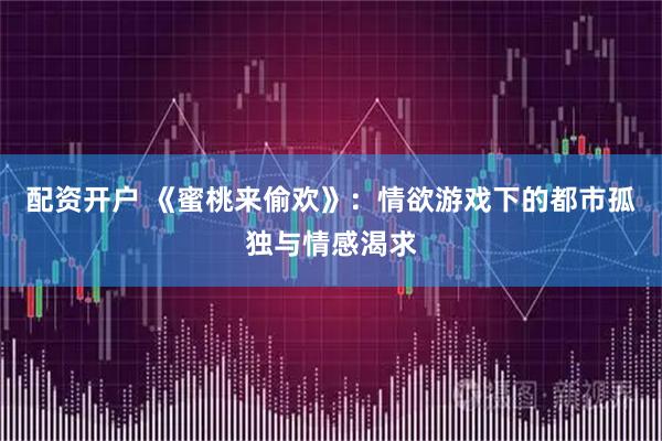 配资开户 《蜜桃来偷欢》：情欲游戏下的都市孤独与情感渴求