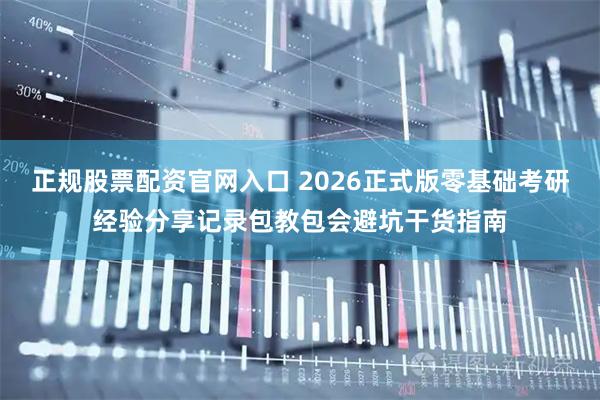 正规股票配资官网入口 2026正式版零基础考研经验分享记录包教包会避坑干货指南