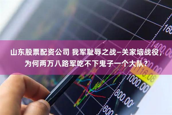 山东股票配资公司 我军耻辱之战—关家垴战役，为何两万八路军吃不下鬼子一个大队？