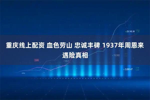 重庆线上配资 血色劳山 忠诚丰碑 1937年周恩来遇险真相
