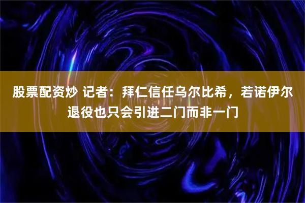 股票配资炒 记者：拜仁信任乌尔比希，若诺伊尔退役也只会引进二门而非一门