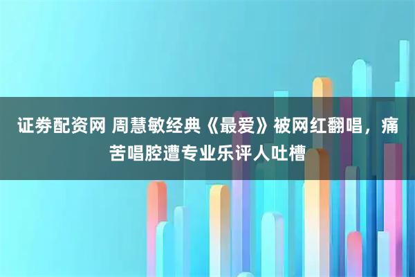 证劵配资网 周慧敏经典《最爱》被网红翻唱，痛苦唱腔遭专业乐评人吐槽