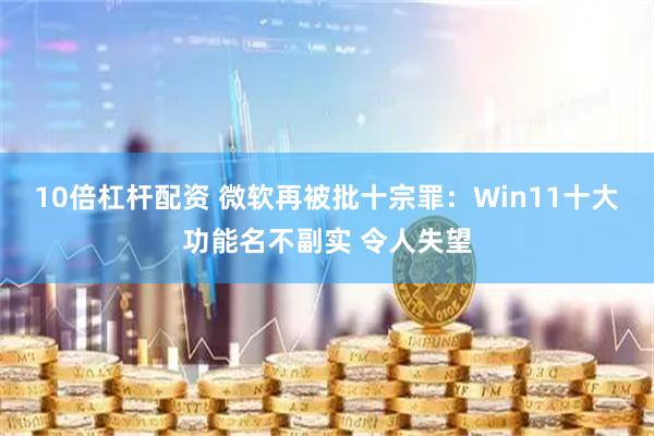 10倍杠杆配资 微软再被批十宗罪：Win11十大功能名不副实 令人失望