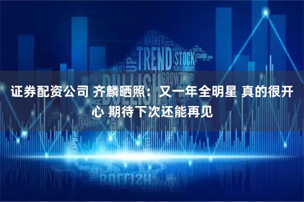 证券配资公司 齐麟晒照：又一年全明星 真的很开心 期待下次还能再见