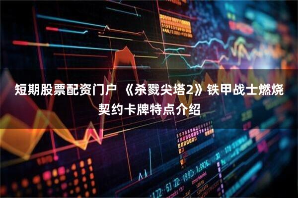 短期股票配资门户 《杀戮尖塔2》铁甲战士燃烧契约卡牌特点介绍