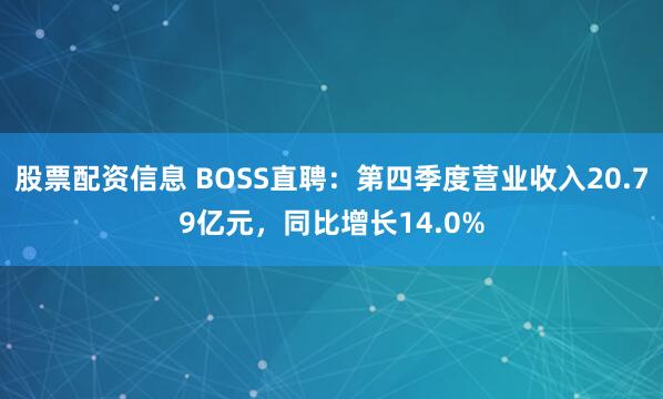 股票配资信息 BOSS直聘：第四季度营业收入20.79亿元，同比增长14.0%