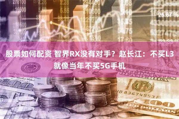 股票如何配资 智界RX没有对手？赵长江：不买L3就像当年不买5G手机