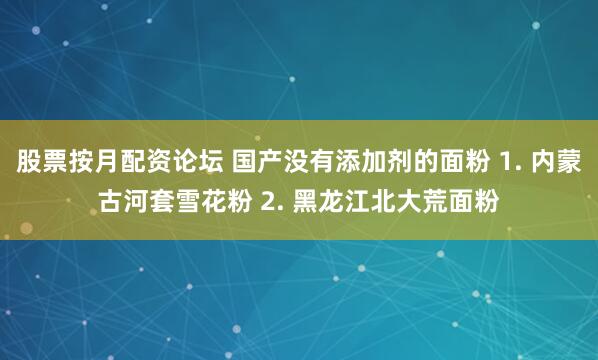 股票按月配资论坛 国产没有添加剂的面粉 1. 内蒙古河套雪花粉 2. 黑龙江北大荒面粉
