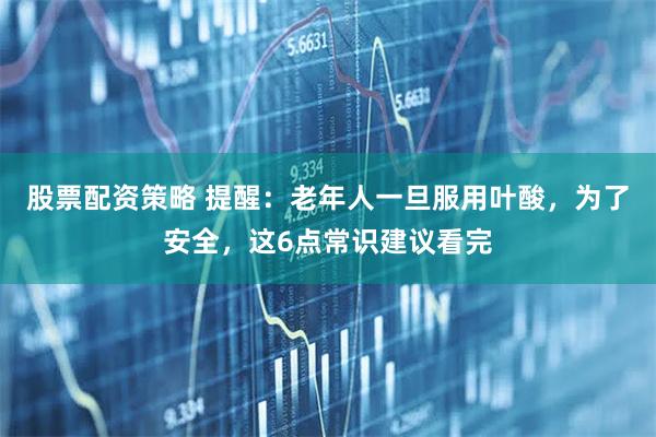 股票配资策略 提醒：老年人一旦服用叶酸，为了安全，这6点常识建议看完