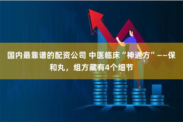 国内最靠谱的配资公司 中医临床“神通方”——保和丸，组方藏有4个细节