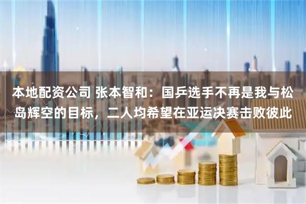 本地配资公司 张本智和：国乒选手不再是我与松岛辉空的目标，二人均希望在亚运决赛击败彼此
